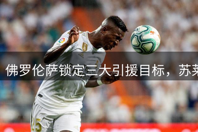 佛罗伦萨锁定三大引援目标，苏莱交易面临高价难题