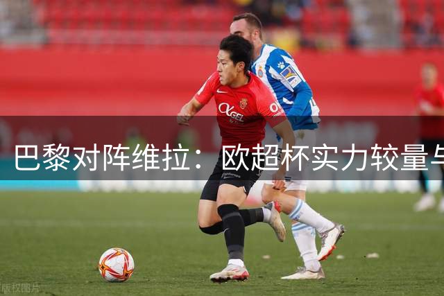 巴黎对阵维拉：欧超杯实力较量与盘口分析
