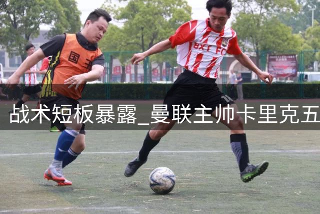 战术短板暴露 曼联主帅卡里克五后卫困局待解