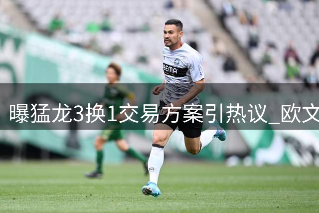 曝猛龙3换1交易方案引热议 欧文转会值不值？