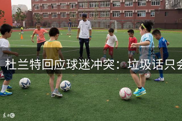 杜兰特回应球迷冲突：垃圾话只会激发我更强表现