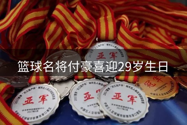 篮球名将付豪喜迎29岁生日