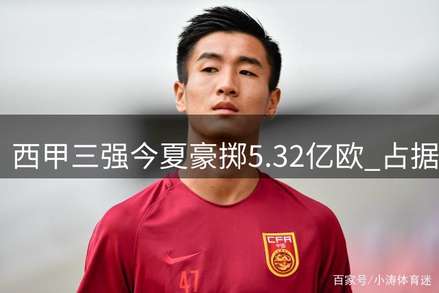 西甲三强今夏豪掷5.32亿欧 占据联赛转会七成份额