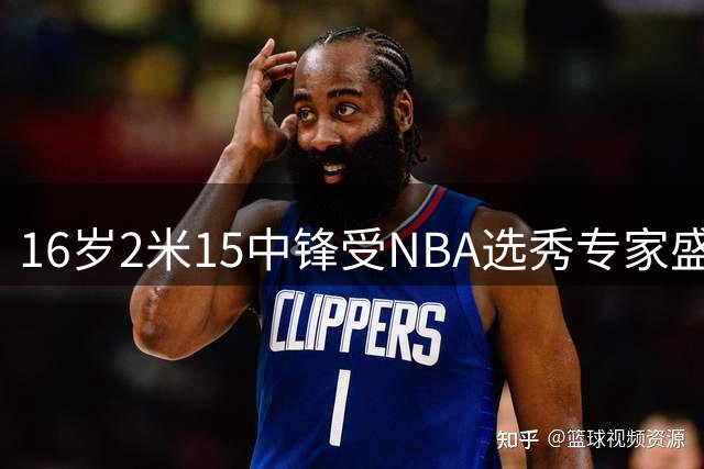 16岁2米15中锋受NBA选秀专家盛赞有望登陆最高舞台
