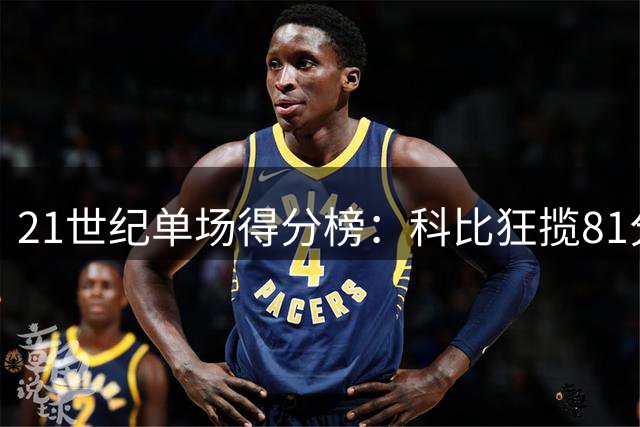 21世纪单场得分榜：科比狂揽81分领跑，霸榜前五